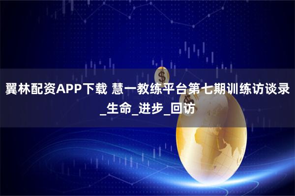 翼林配资APP下载 慧一教练平台第七期训练访谈录_生命_进步_回访