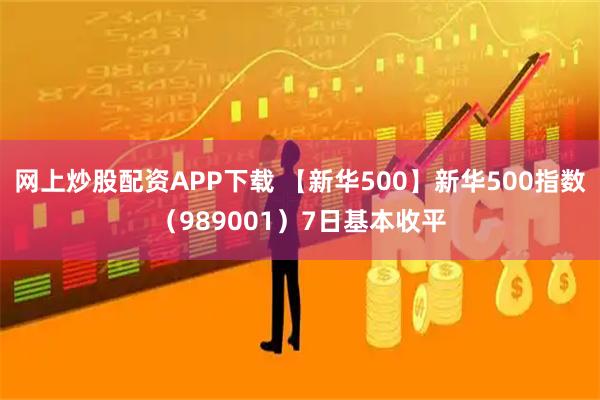 网上炒股配资APP下载 【新华500】新华500指数(989001)7日基本收平
