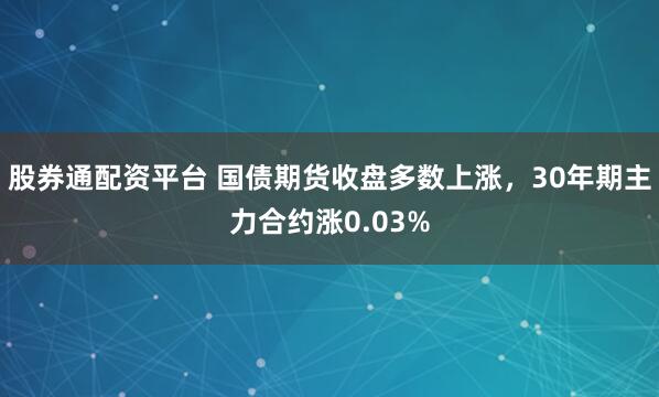 股券通配资平台 国债期货收盘多数上涨，30年期主力合约涨0.03%