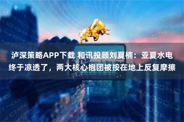 泸深策略APP下载 和讯投顾刘夏楠:亚夏水电终于凉透了,两大核心抱团被按在地上反复摩擦