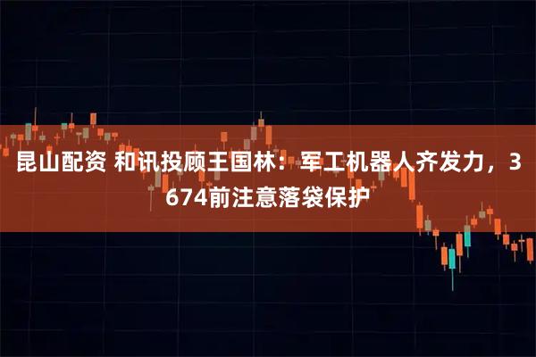 昆山配资 和讯投顾王国林:军工机器人齐发力,3674前注意落袋保护