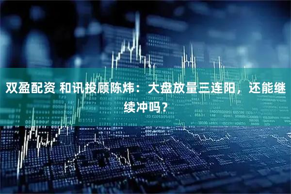 双盈配资 和讯投顾陈炜:大盘放量三连阳,还能继续冲吗?