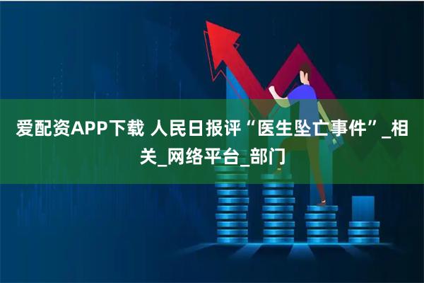 爱配资APP下载 人民日报评“医生坠亡事件”_相关_网络平台_部门