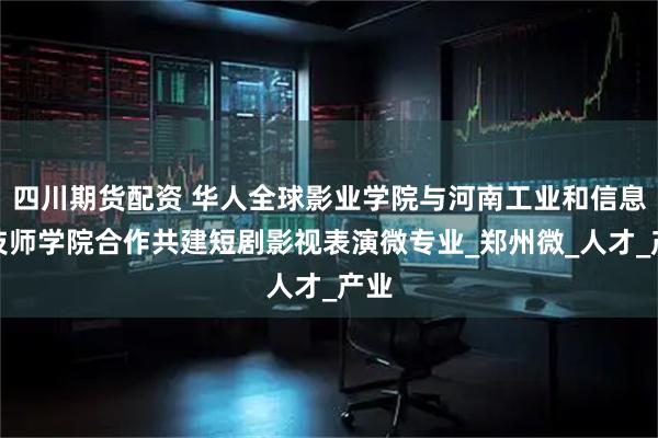 四川期货配资 华人全球影业学院与河南工业和信息化技师学院合作共建短剧影视表演微专业_郑州微_人才_产业