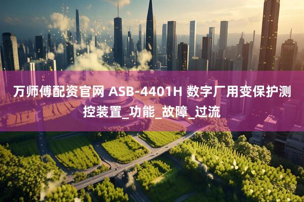 万师傅配资官网 ASB-4401H 数字厂用变保护测控装置_功能_故障_过流
