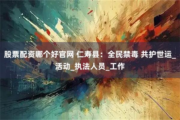 股票配资哪个好官网 仁寿县:全民禁毒 共护世运_活动_执法人员_工作
