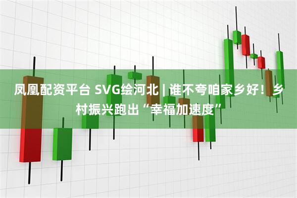 凤凰配资平台 SVG绘河北 | 谁不夸咱家乡好！乡村振兴跑出“幸福加速度”