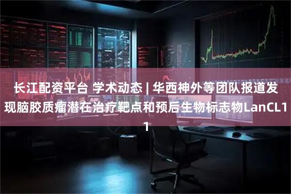 长江配资平台 学术动态 | 华西神外等团队报道发现脑胶质瘤潜在治疗靶点和预后生物标志物LanCL1