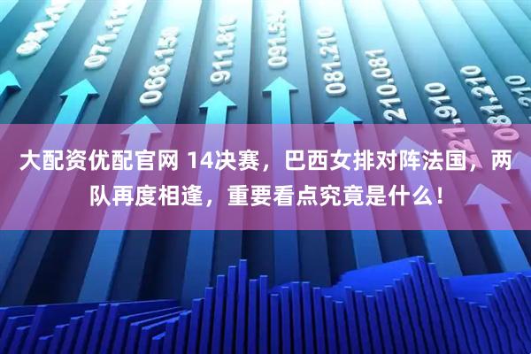 大配资优配官网 14决赛,巴西女排对阵法国,两队再度相逢,重要看点究竟是什么!