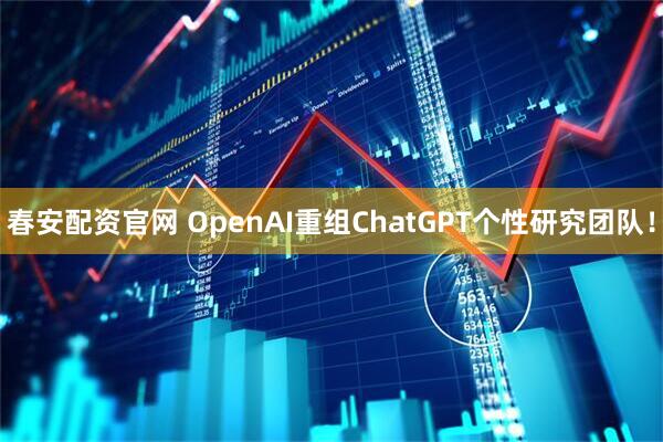 春安配资官网 OpenAI重组ChatGPT个性研究团队!