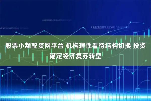 股票小额配资网平台 机构理性看待结构切换 投资锚定经济复苏转型