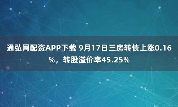 通弘网配资APP下载 9月17日三房转债上涨0.16%,转股溢价率45.25%
