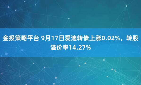 金投策略平台 9月17日爱迪转债上涨0.02%,转股溢价率14.27%
