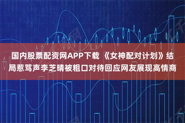 国内股票配资网APP下载 《女神配对计划》结局惹骂声李芝晴被粗口对待回应网友展现高情商