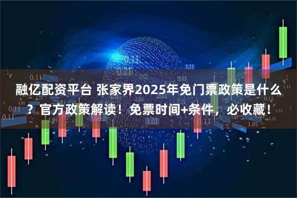 融亿配资平台 张家界2025年免门票政策是什么?官方政策解读!免票时间+条件,必收藏!