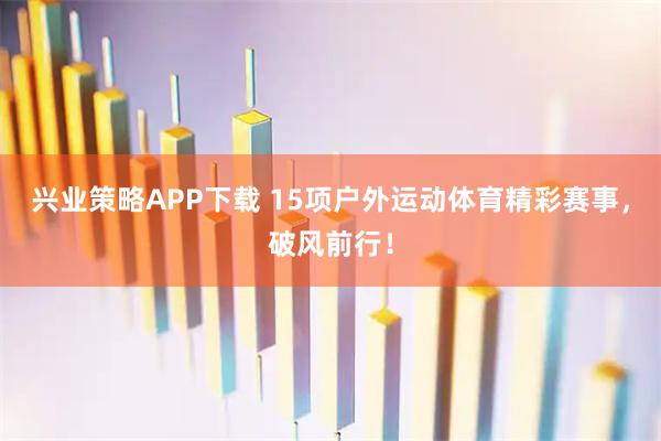 兴业策略APP下载 15项户外运动体育精彩赛事,破风前行!