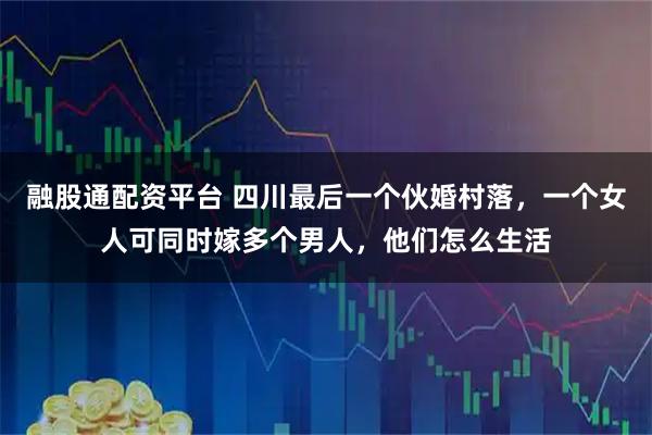 融股通配资平台 四川最后一个伙婚村落,一个女人可同时嫁多个男人,他们怎么生活