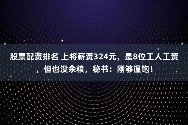 股票配资排名 上将薪资324元,是8位工人工资,但也没余粮,秘书:刚够温饱!