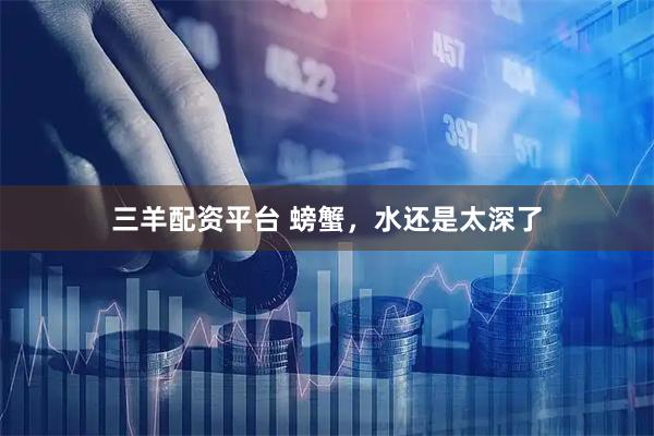 三羊配资平台 螃蟹,水还是太深了