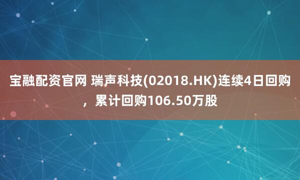 宝融配资官网 瑞声科技(02018.HK)连续4日回购，累计回购106.50万股