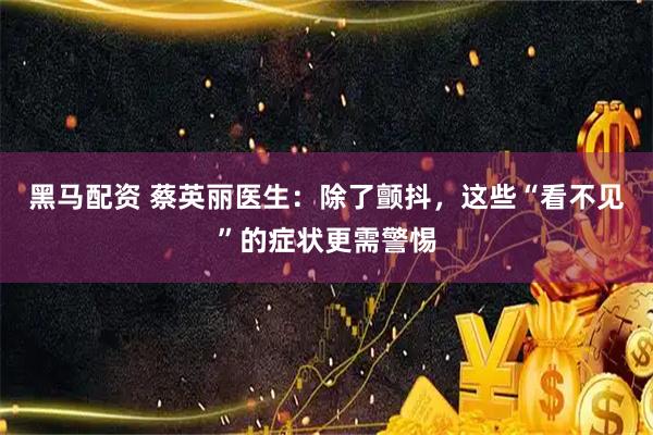 黑马配资 蔡英丽医生：除了颤抖，这些“看不见”的症状更需警惕