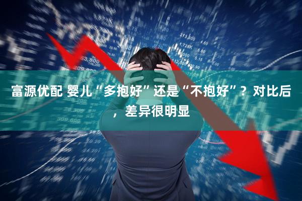 富源优配 婴儿“多抱好”还是“不抱好”？对比后，差异很明显