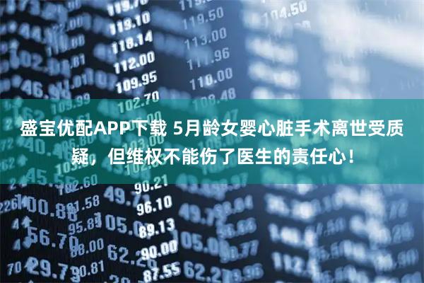 盛宝优配APP下载 5月龄女婴心脏手术离世受质疑，但维权不能伤了医生的责任心！