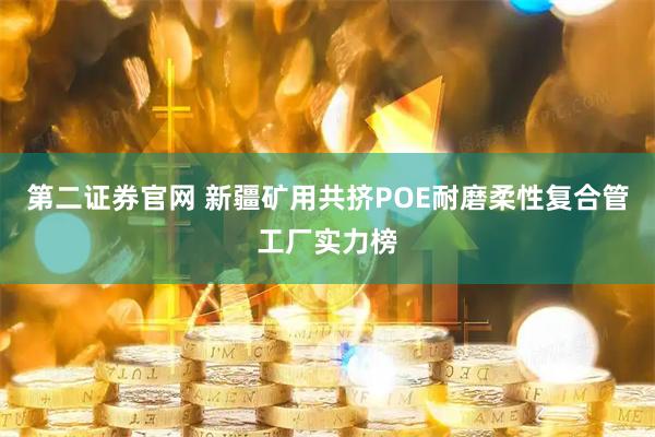 第二证券官网 新疆矿用共挤POE耐磨柔性复合管工厂实力榜