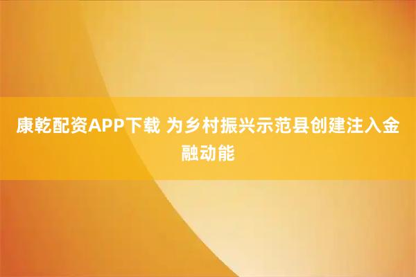康乾配资APP下载 为乡村振兴示范县创建注入金融动能