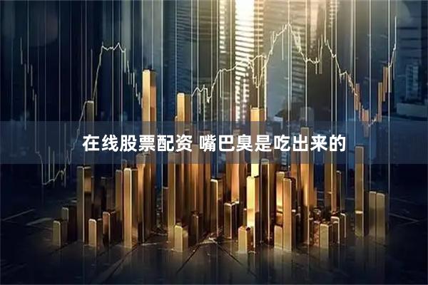 在线股票配资 嘴巴臭是吃出来的