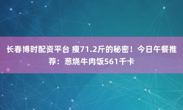 长春博时配资平台 瘦71.2斤的秘密！今日午餐推荐：葱烧牛肉饭561千卡