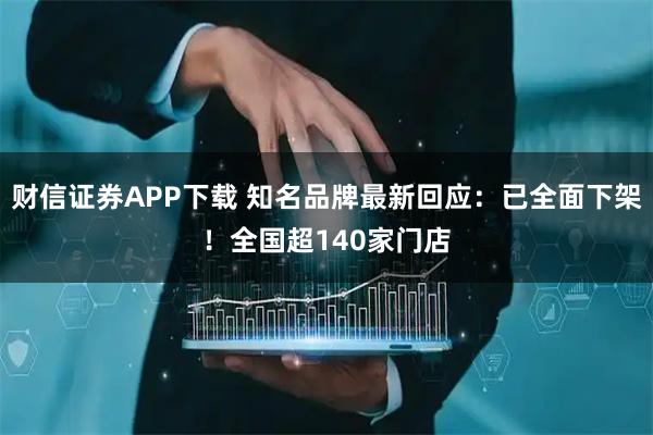 财信证券APP下载 知名品牌最新回应：已全面下架！全国超140家门店