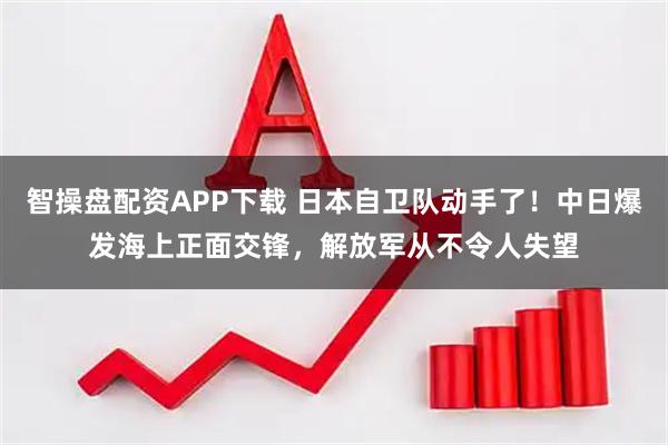 智操盘配资APP下载 日本自卫队动手了！中日爆发海上正面交锋，解放军从不令人失望