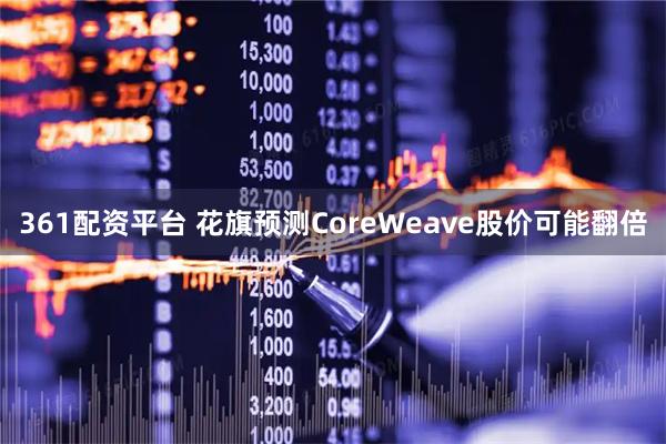361配资平台 花旗预测CoreWeave股价可能翻倍