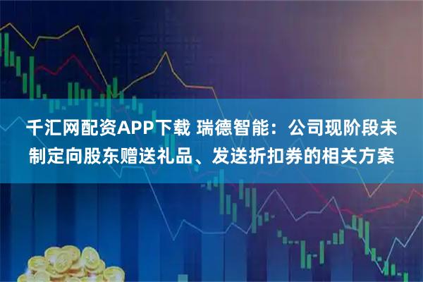 千汇网配资APP下载 瑞德智能：公司现阶段未制定向股东赠送礼品、发送折扣券的相关方案