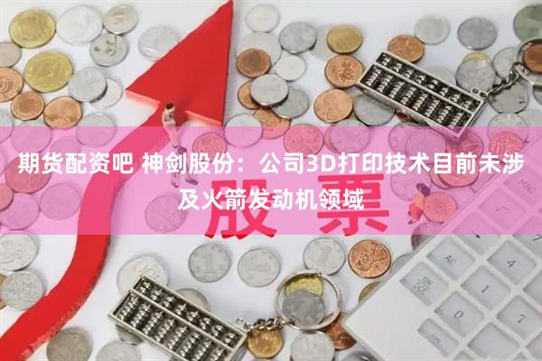 期货配资吧 神剑股份：公司3D打印技术目前未涉及火箭发动机领域