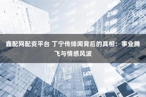 鑫配网配资平台 丁宁传绯闻背后的真相：事业腾飞与情感风波