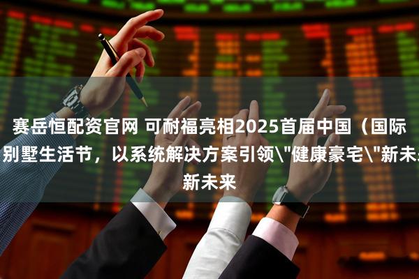 赛岳恒配资官网 可耐福亮相2025首届中国（国际）别墅生活节，以系统解决方案引领＂健康豪宅＂新未来