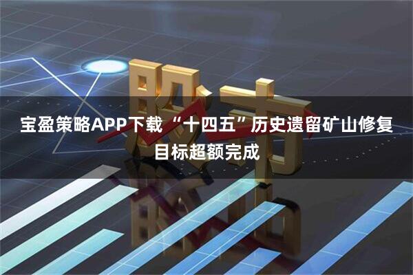 宝盈策略APP下载 “十四五”历史遗留矿山修复目标超额完成