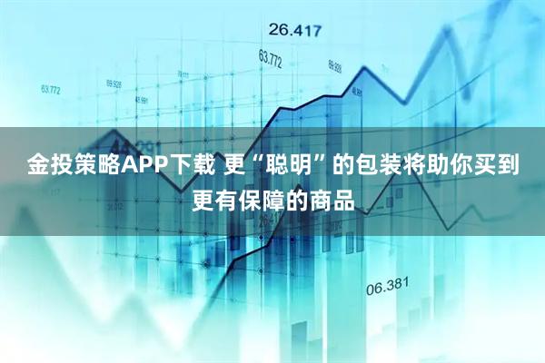 金投策略APP下载 更“聪明”的包装将助你买到更有保障的商品