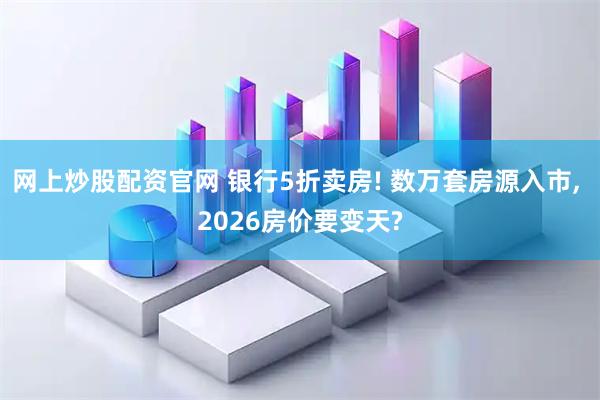 网上炒股配资官网 银行5折卖房! 数万套房源入市, 2026房价要变天?