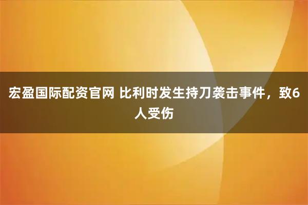 宏盈国际配资官网 比利时发生持刀袭击事件，致6人受伤