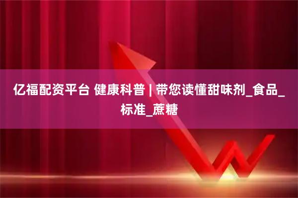 亿福配资平台 健康科普 | 带您读懂甜味剂_食品_标准_蔗糖