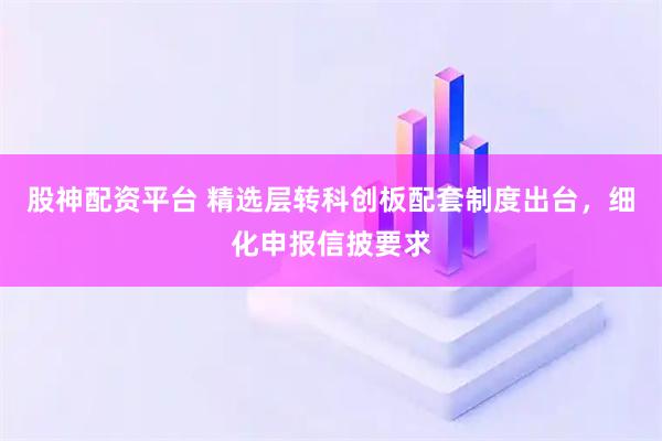 股神配资平台 精选层转科创板配套制度出台，细化申报信披要求