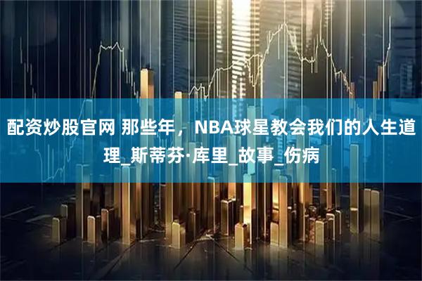 配资炒股官网 那些年，NBA球星教会我们的人生道理_斯蒂芬·库里_故事_伤病