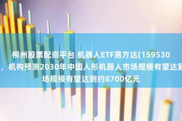 柳州股票配资平台 机器人ETF易方达(159530)盘中涨超1%,机构预测2030年中国人形机器人市场规模有望达到约8700亿元