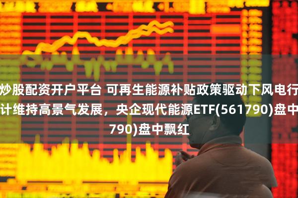 炒股配资开户平台 可再生能源补贴政策驱动下风电行业预计维持高景气发展，央企现代能源ETF(561790)盘中飘红