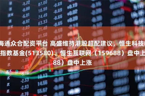 海通众合配资平台 高盛维持港股超配建议，恒生科技ETF指数基金(513580)、恒生互联网（159688）盘中上涨