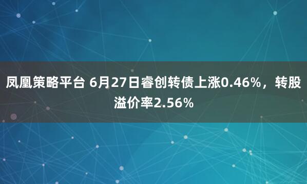 凤凰策略平台 6月27日睿创转债上涨0.46%,转股溢价率2.56%