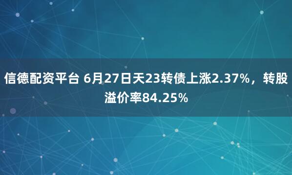 信德配资平台 6月27日天23转债上涨2.37%,转股溢价率84.25%